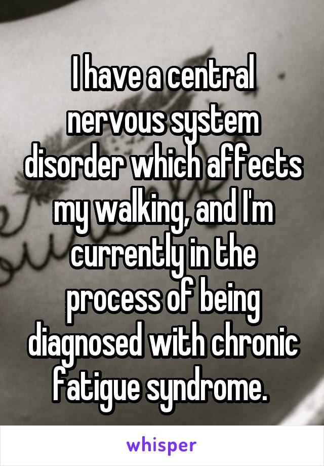I have a central nervous system disorder which affects my walking, and I'm currently in the process of being diagnosed with chronic fatigue syndrome. 
