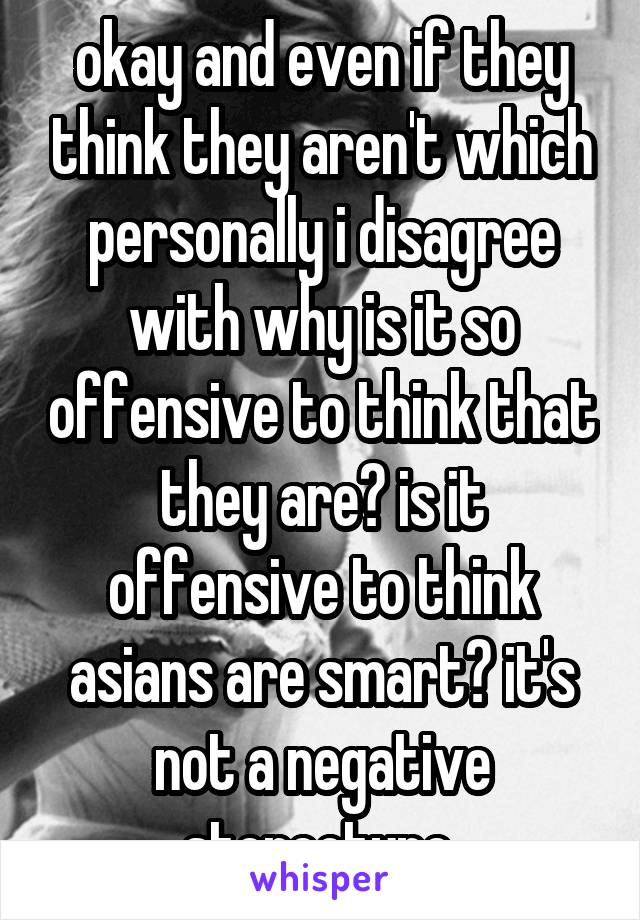 okay and even if they think they aren't which personally i disagree with why is it so offensive to think that they are? is it offensive to think asians are smart? it's not a negative stereotype 
