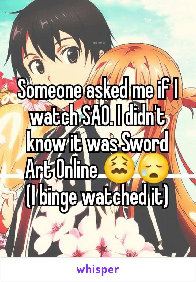 Someone asked me if I watch SAO. I didn't know it was Sword Art Online 😖😥
(I binge watched it)