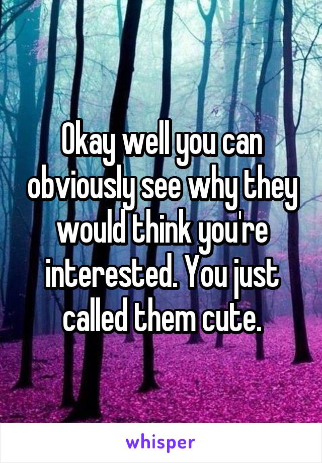 Okay well you can obviously see why they would think you're interested. You just called them cute.
