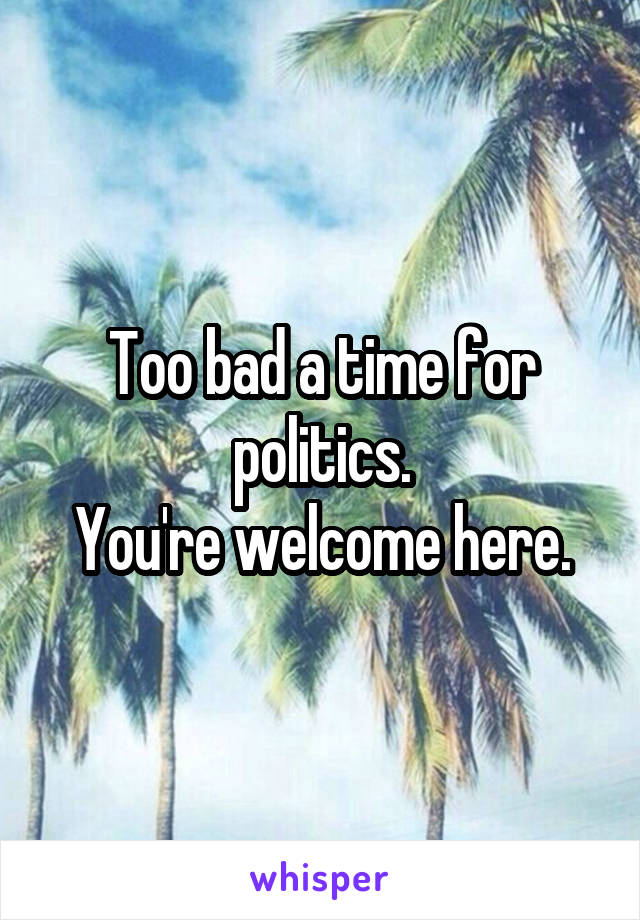 Too bad a time for politics.
You're welcome here.