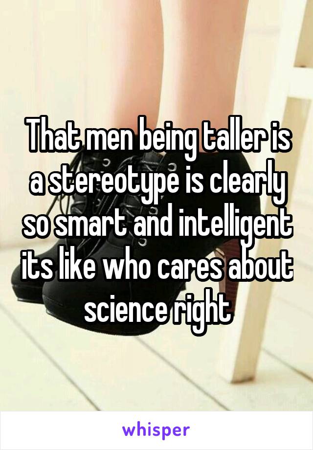 That men being taller is a stereotype is clearly so smart and intelligent its like who cares about science right
