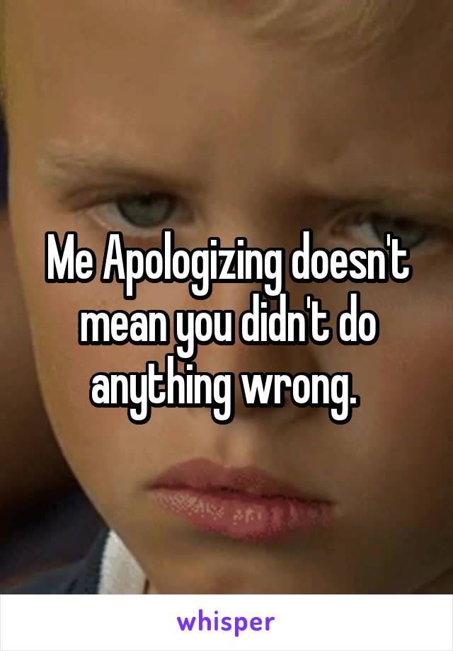 Me Apologizing doesn't mean you didn't do anything wrong. 