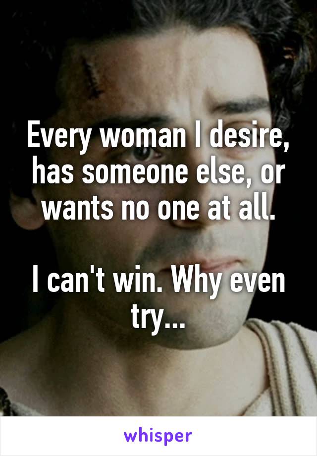 Every woman I desire, has someone else, or wants no one at all.

I can't win. Why even try...