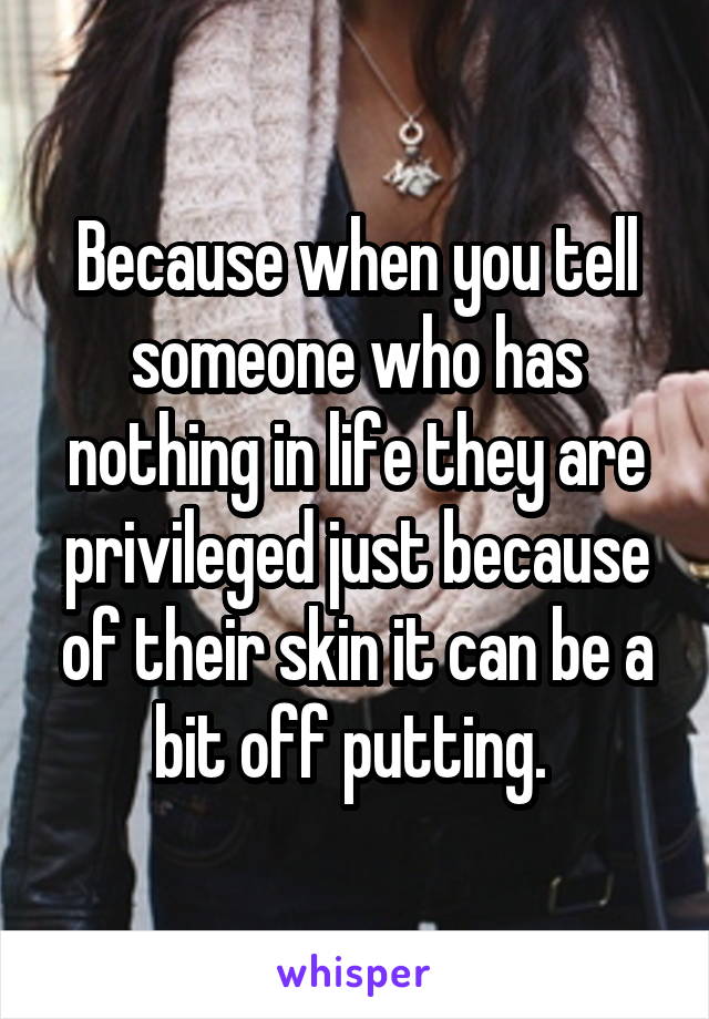 Because when you tell someone who has nothing in life they are privileged just because of their skin it can be a bit off putting. 