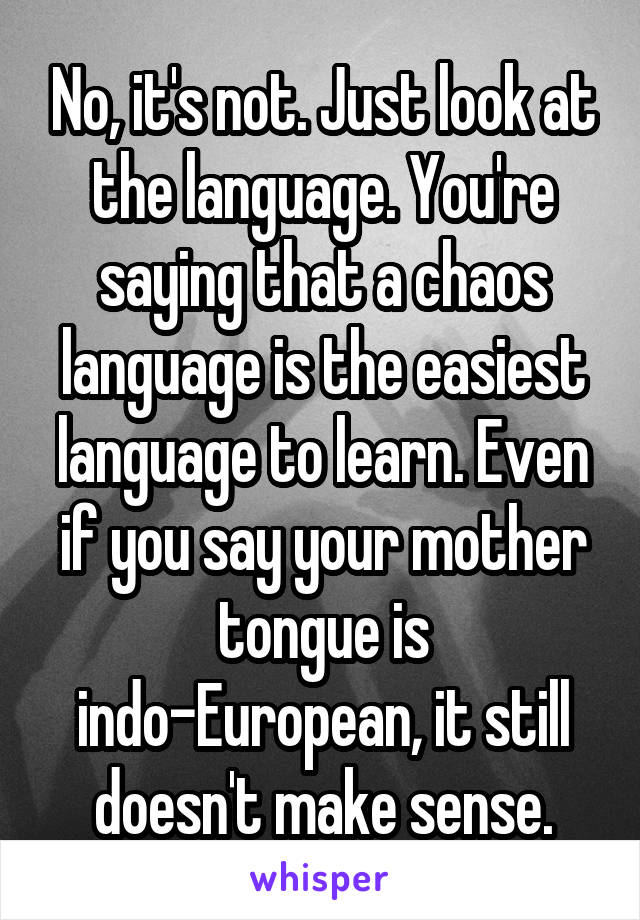 No, it's not. Just look at the language. You're saying that a chaos language is the easiest language to learn. Even if you say your mother tongue is indo-European, it still doesn't make sense.