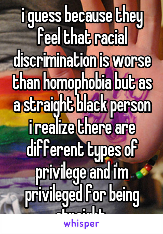 i guess because they feel that racial discrimination is worse than homophobia but as a straight black person i realize there are different types of privilege and i'm privileged for being straight 