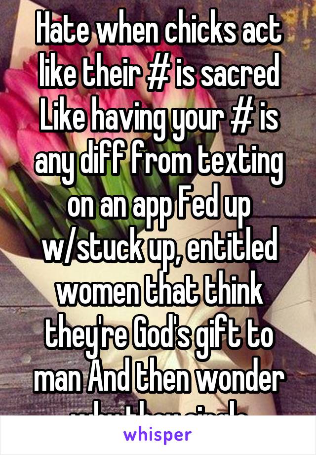 Hate when chicks act like their # is sacred Like having your # is any diff from texting on an app Fed up w/stuck up, entitled women that think they're God's gift to man And then wonder why they single