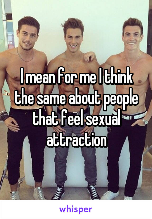 I mean for me I think the same about people that feel sexual attraction