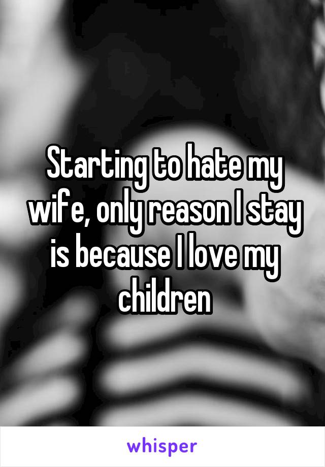 Starting to hate my wife, only reason I stay is because I love my children