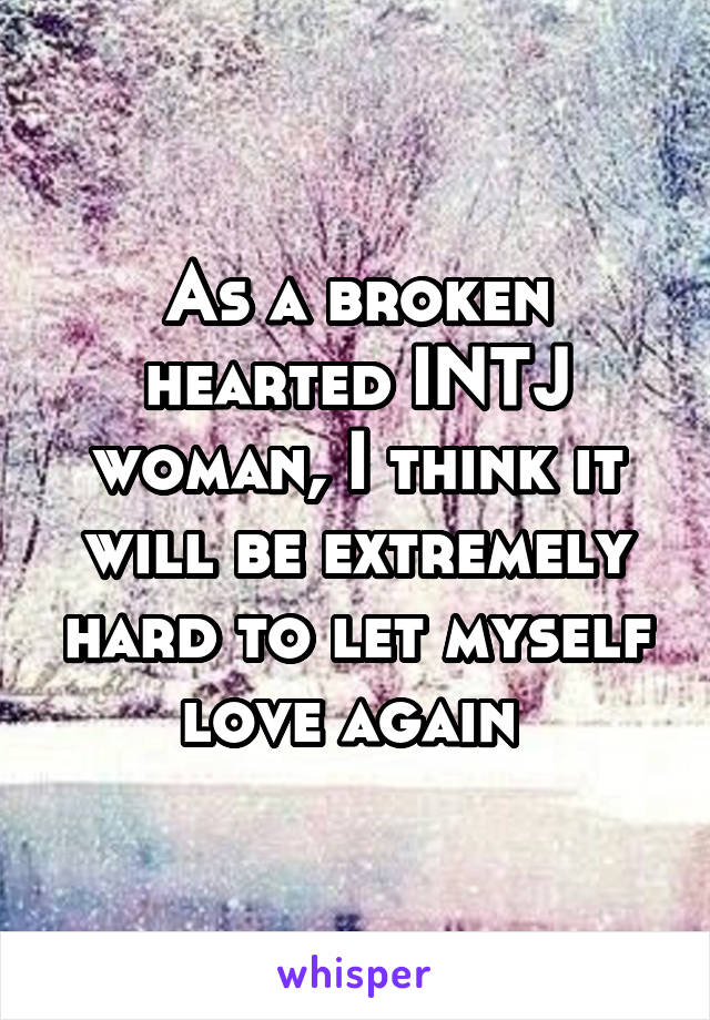 As a broken hearted INTJ woman, I think it will be extremely hard to let myself love again 