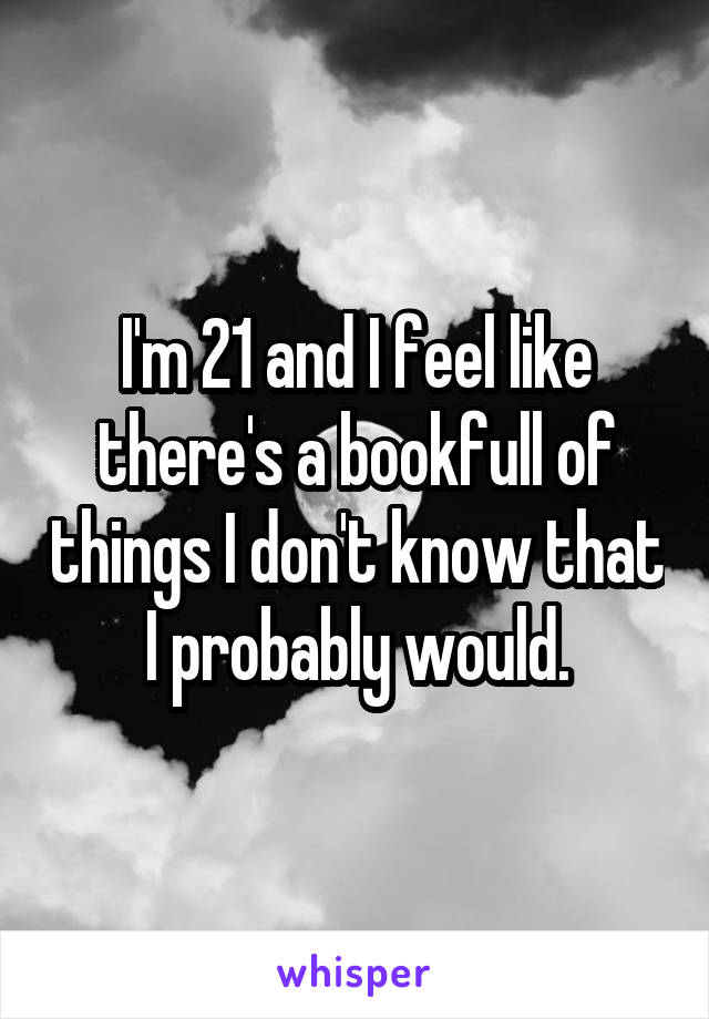 I'm 21 and I feel like there's a bookfull of things I don't know that I probably would.
