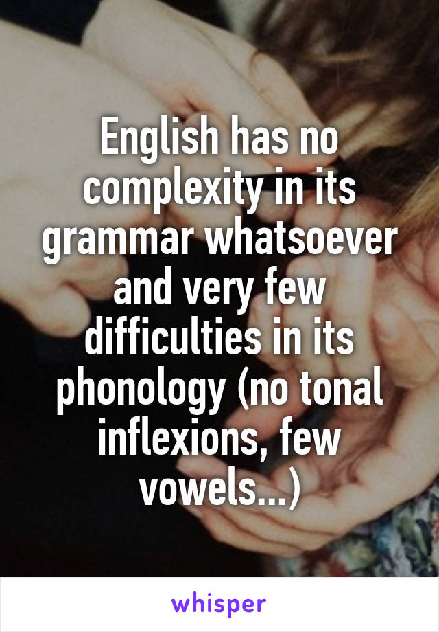 English has no complexity in its grammar whatsoever and very few difficulties in its phonology (no tonal inflexions, few vowels...)