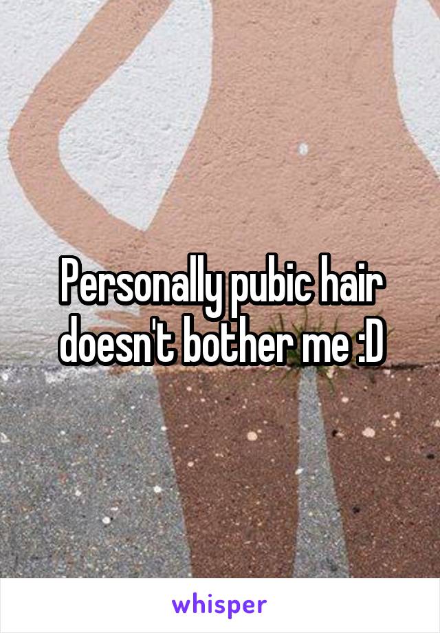 Personally pubic hair doesn't bother me :D