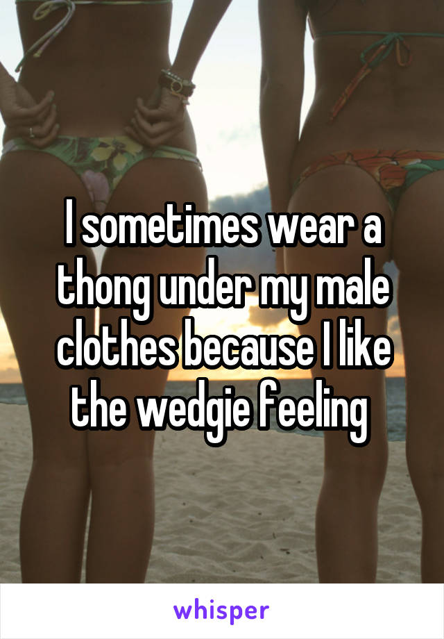 I sometimes wear a thong under my male clothes because I like the wedgie feeling 