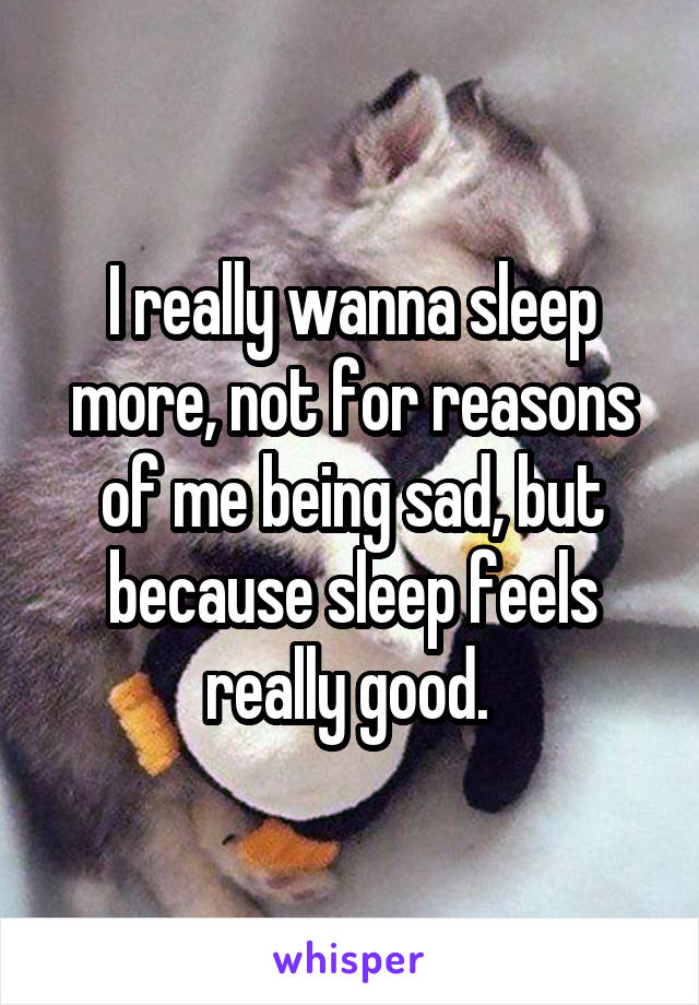 I really wanna sleep more, not for reasons of me being sad, but because sleep feels really good. 