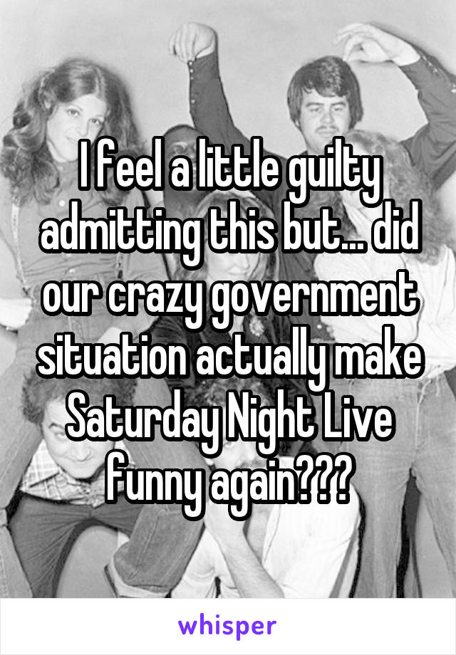 I feel a little guilty admitting this but... did our crazy government situation actually make Saturday Night Live funny again???