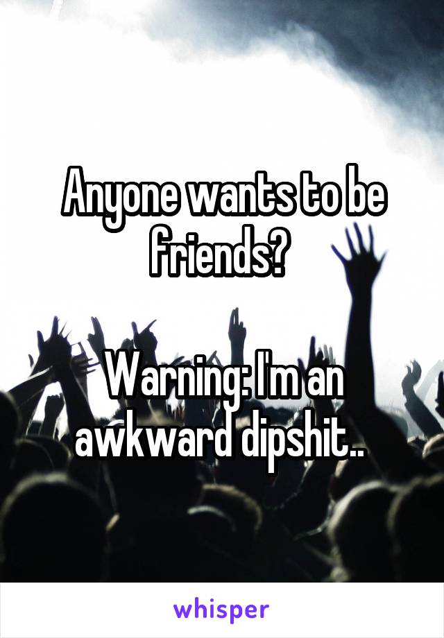 Anyone wants to be friends? 

Warning: I'm an awkward dipshit.. 