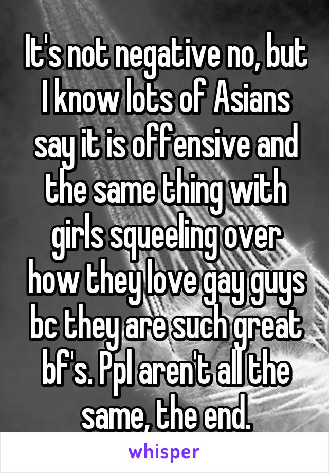 It's not negative no, but I know lots of Asians say it is offensive and the same thing with girls squeeling over how they love gay guys bc they are such great bf's. Ppl aren't all the same, the end.