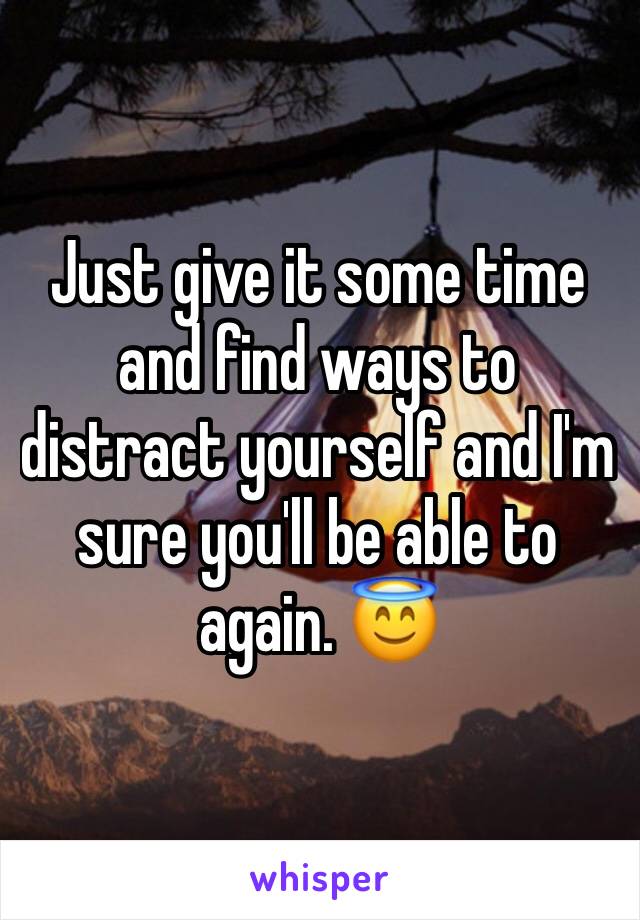 Just give it some time and find ways to distract yourself and I'm sure you'll be able to again. 😇