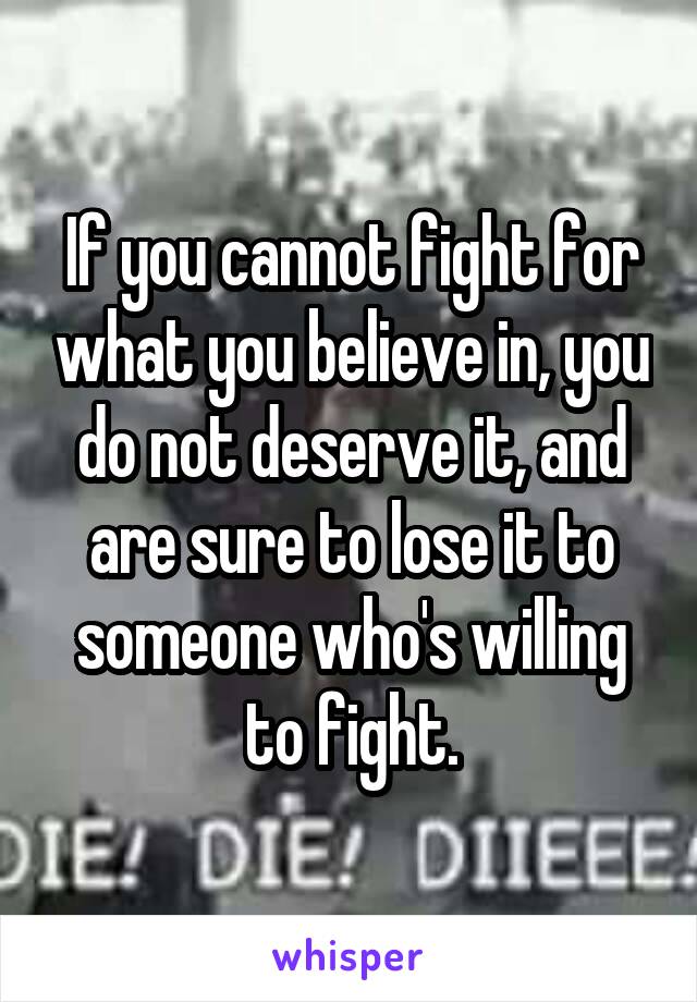 If you cannot fight for what you believe in, you do not deserve it, and are sure to lose it to someone who's willing to fight.
