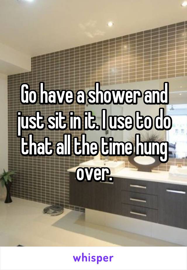 Go have a shower and just sit in it. I use to do that all the time hung over.
