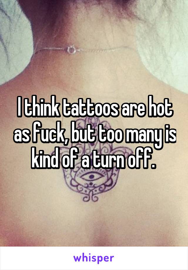 I think tattoos are hot as fuck, but too many is kind of a turn off. 