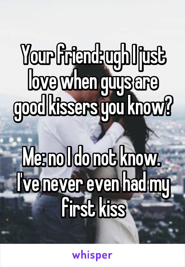 Your friend: ugh I just love when guys are good kissers you know? 
Me: no I do not know.  I've never even had my first kiss