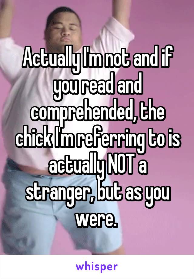 Actually I'm not and if you read and comprehended, the chick I'm referring to is actually NOT a stranger, but as you were. 