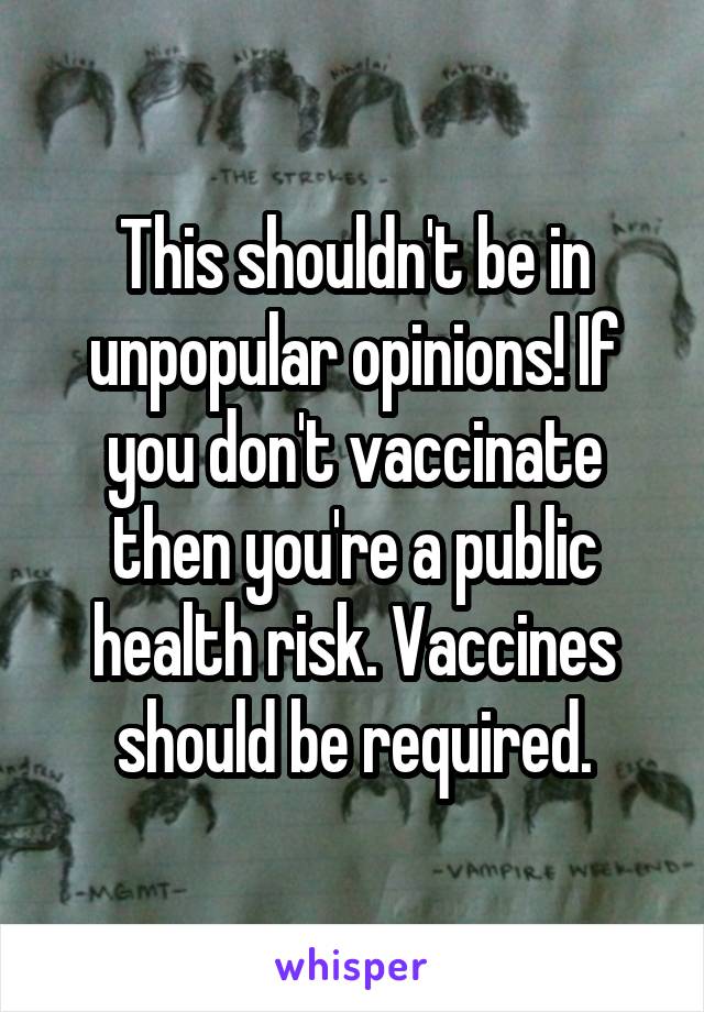 This shouldn't be in unpopular opinions! If you don't vaccinate then you're a public health risk. Vaccines should be required.
