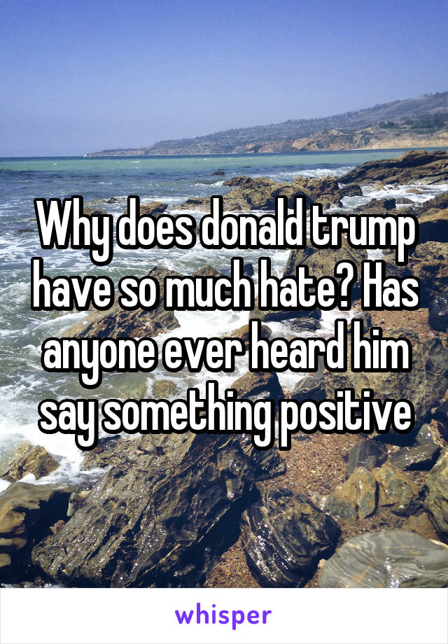 Why does donald trump have so much hate? Has anyone ever heard him say something positive