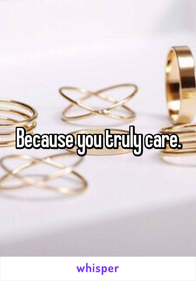 Because you truly care.