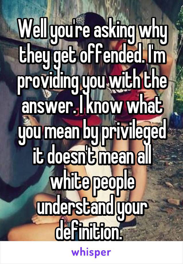 Well you're asking why they get offended. I'm providing you with the answer. I know what you mean by privileged it doesn't mean all white people understand your definition.  