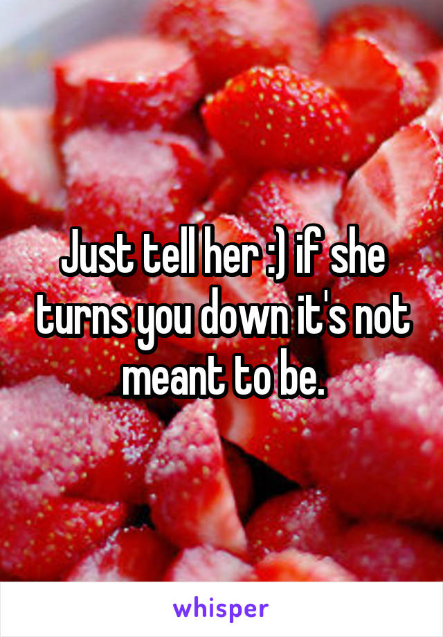 Just tell her :) if she turns you down it's not meant to be.