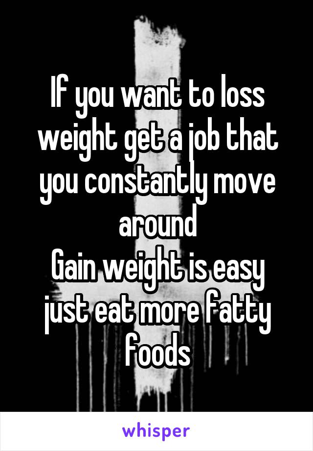 If you want to loss weight get a job that you constantly move around
Gain weight is easy just eat more fatty foods