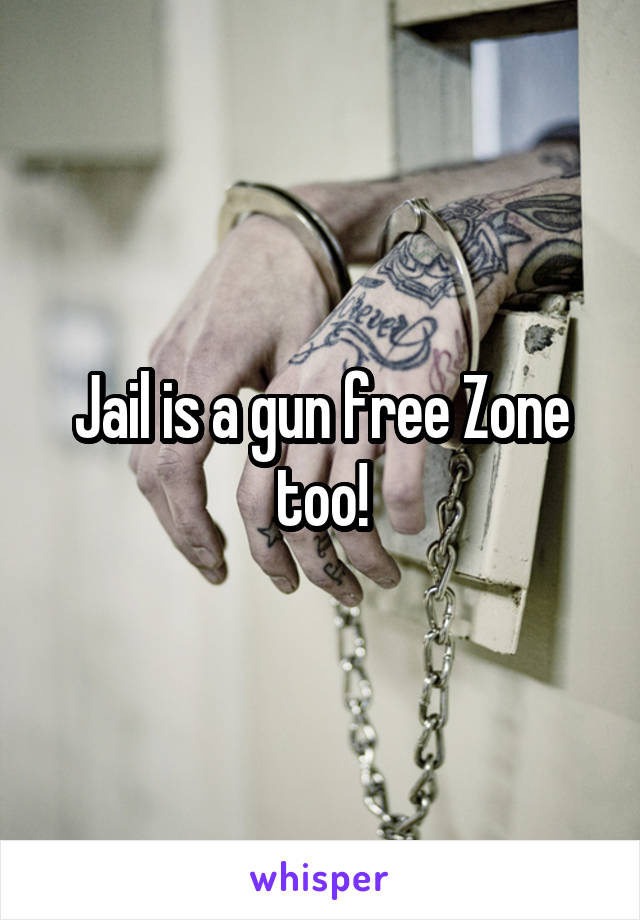Jail is a gun free Zone too!