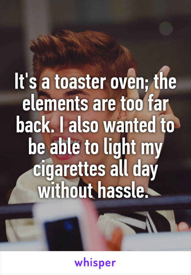 It's a toaster oven; the elements are too far back. I also wanted to be able to light my cigarettes all day without hassle. 