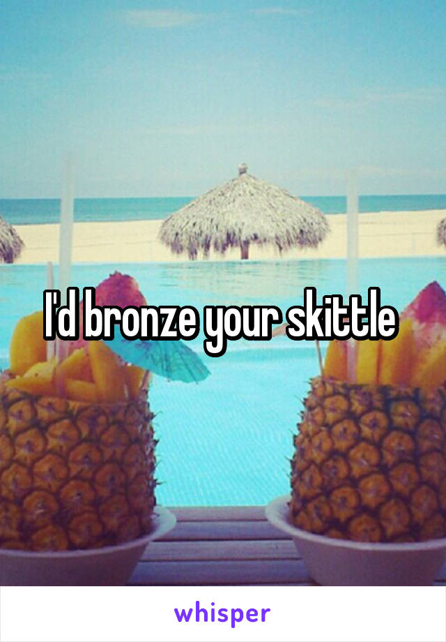 I'd bronze your skittle 