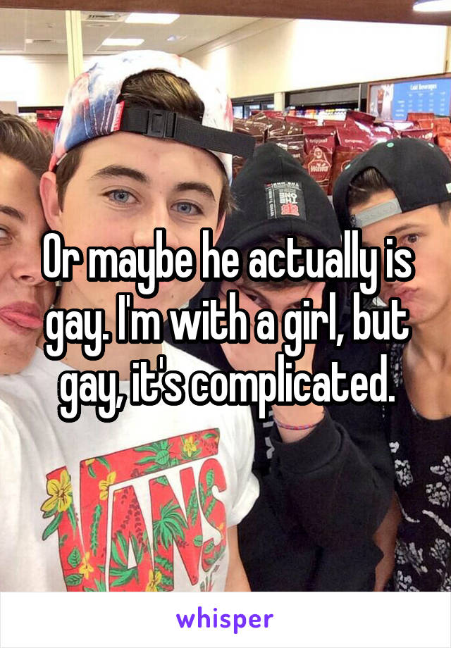 Or maybe he actually is gay. I'm with a girl, but gay, it's complicated.
