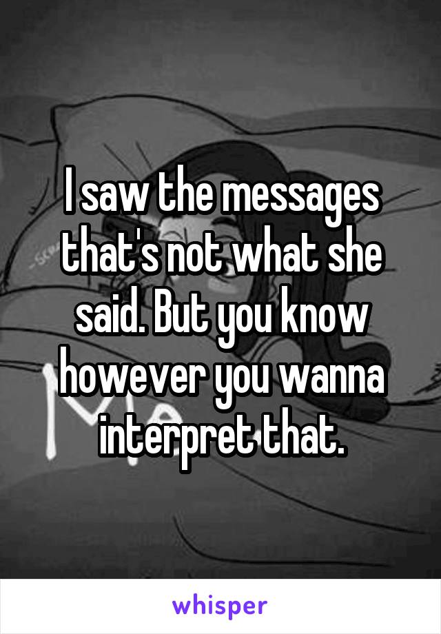 I saw the messages that's not what she said. But you know however you wanna interpret that.