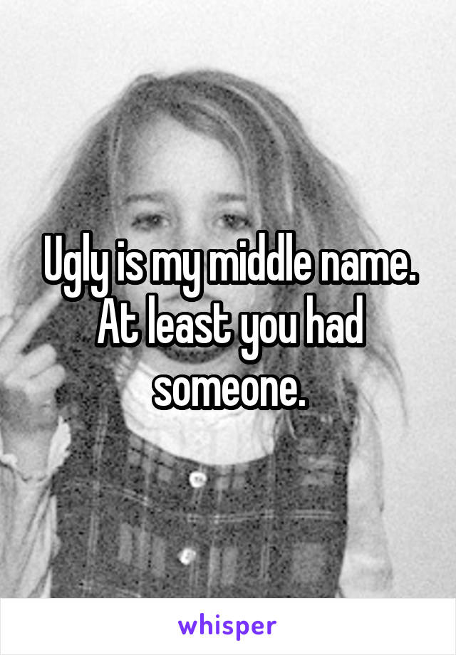 Ugly is my middle name. At least you had someone.
