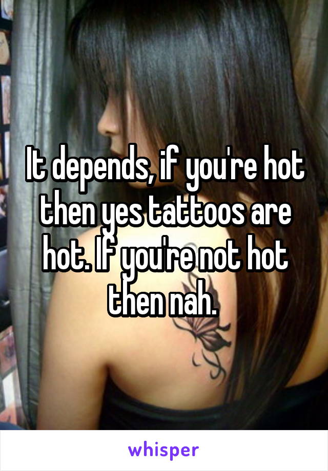 It depends, if you're hot then yes tattoos are hot. If you're not hot then nah. 