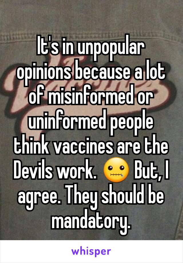 It's in unpopular opinions because a lot of misinformed or uninformed people think vaccines are the Devils work. 🤐 But, I agree. They should be mandatory.