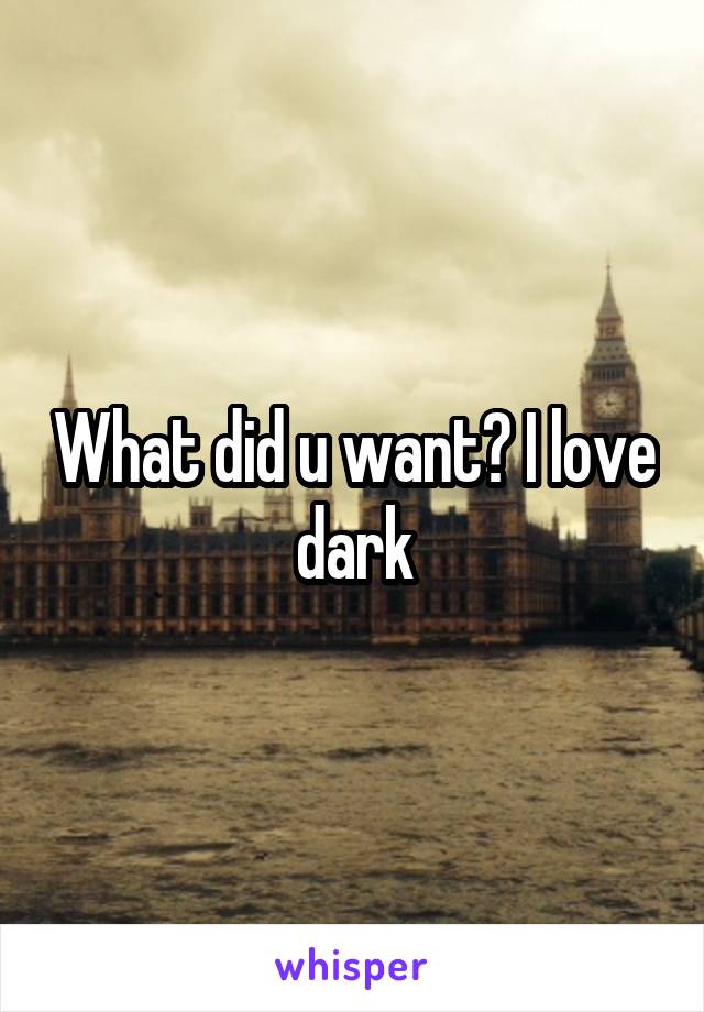 What did u want? I love dark