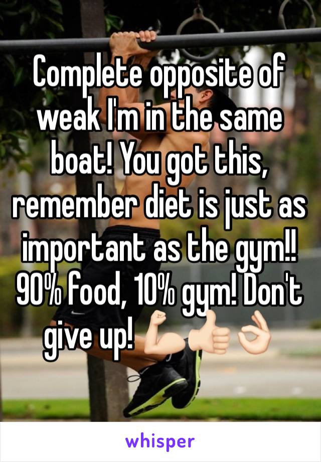Complete opposite of weak I'm in the same boat! You got this, remember diet is just as important as the gym!! 90% food, 10% gym! Don't give up! 💪🏻👍🏻👌🏻
