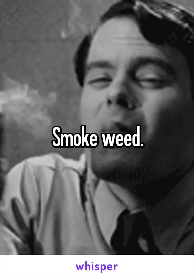 Smoke weed.