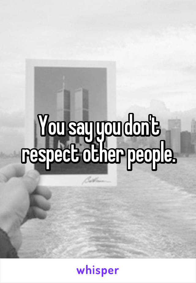 You say you don't respect other people.