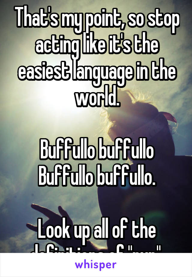 That's my point, so stop acting like it's the easiest language in the world.

Buffullo buffullo Buffullo buffullo.

Look up all of the definitions of "run".