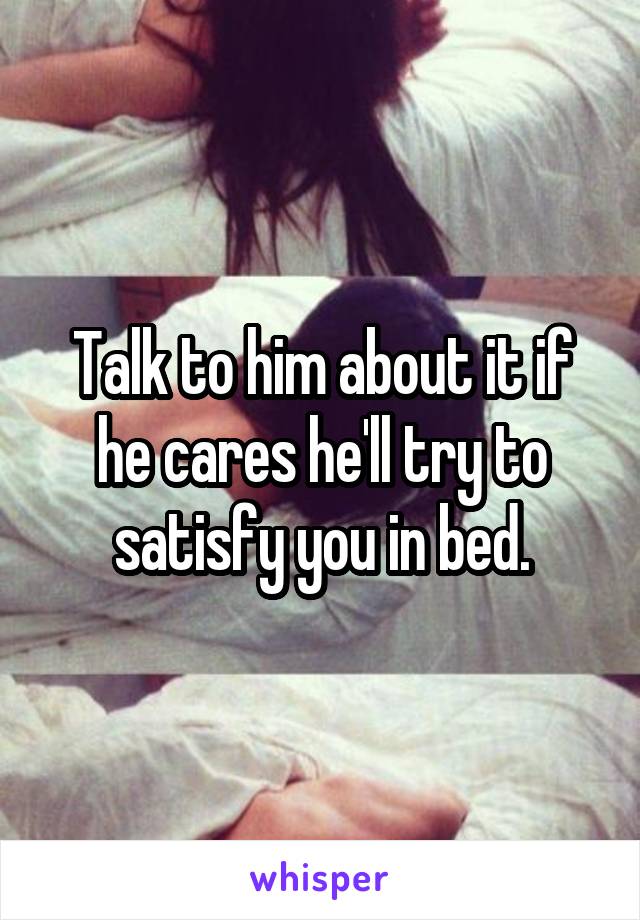 Talk to him about it if he cares he'll try to satisfy you in bed.