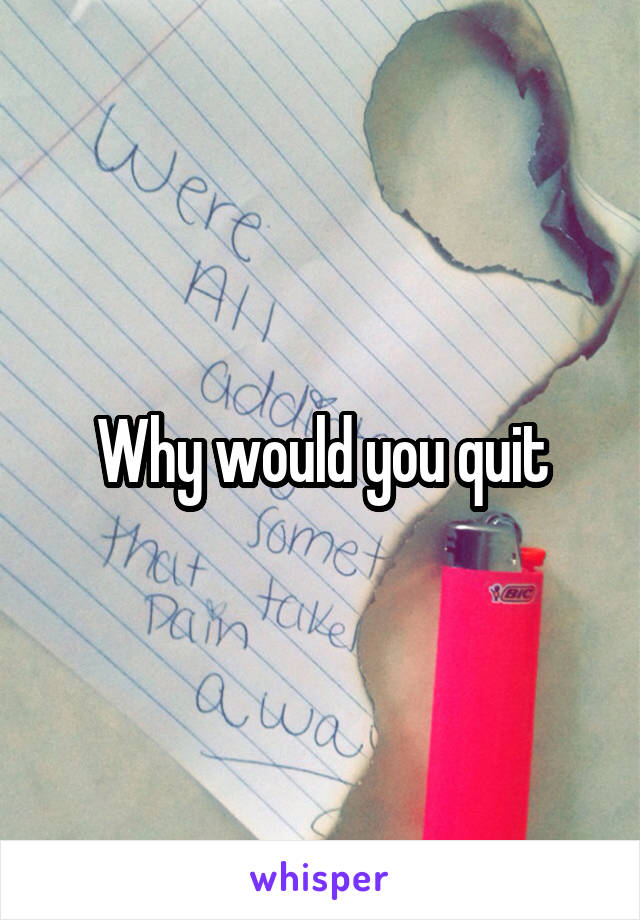 Why would you quit